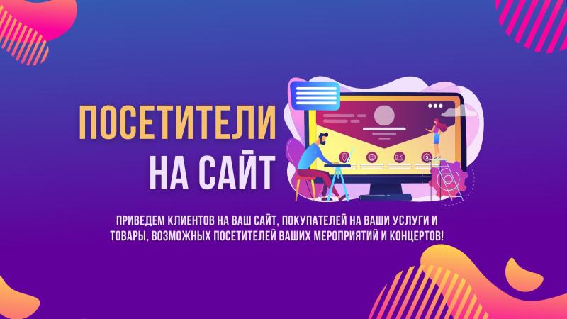 Приведем Клиентов на ваш Сайт, Покупателей на ваши Услуги и Товары, возможных посетителей ваших Мероприятий и Концертов!